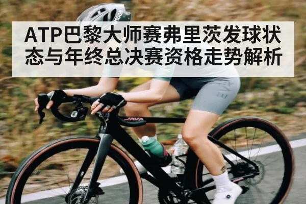 ATP巴黎大师赛弗里茨发球状态与年终总决赛资格走势解析