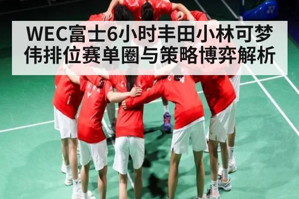 WEC富士6小时丰田小林可梦伟排位赛单圈与策略博弈解析